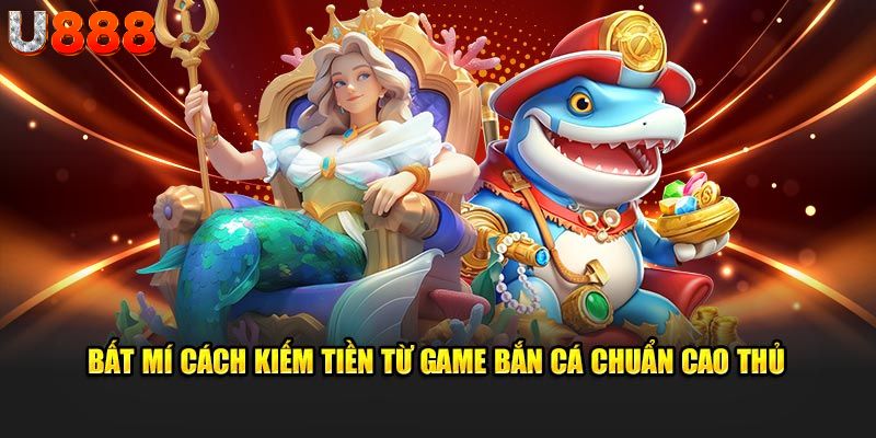 Bật mí cách kiếm tiền từ game bắn cá chuẩn cao thủ