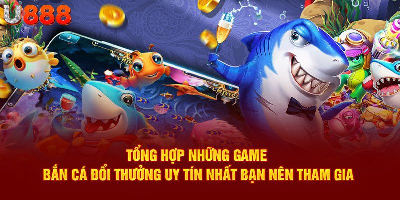 Tổng hợp những game bắn cá đổi thưởng uy tín nhất bạn nên tham gia