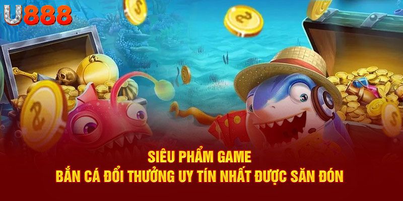 Siêu phẩm game bắn cá đổi thưởng uy tín nhất được săn đón 